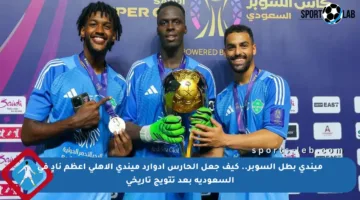 ميندي بطل السوبر.. كيف جعل الحارس إدوارد ميندي الأهلي أعظم نادٍ في السعودية بعد تتويج تاريخي